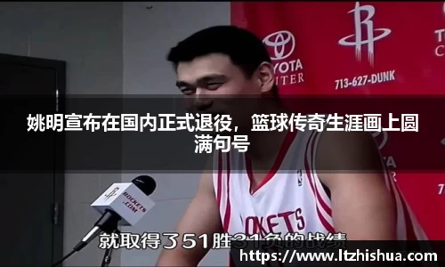 姚明宣布在国内正式退役，篮球传奇生涯画上圆满句号