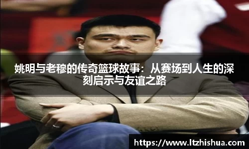 姚明与老穆的传奇篮球故事：从赛场到人生的深刻启示与友谊之路
